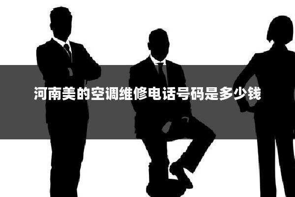 河南美的空调维修电话号码是多少钱