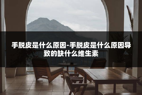 手脱皮是什么原因-手脱皮是什么原因导致的缺什么维生素