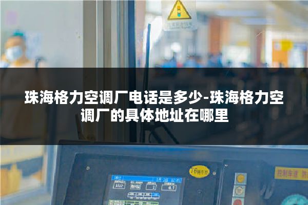 珠海格力空调厂电话是多少-珠海格力空调厂的具体地址在哪里