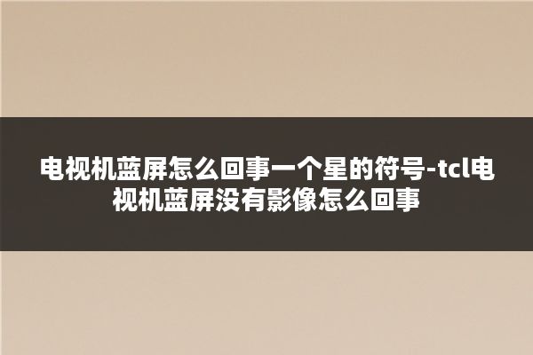 电视机蓝屏怎么回事一个星的符号-tcl电视机蓝屏没有影像怎么回事