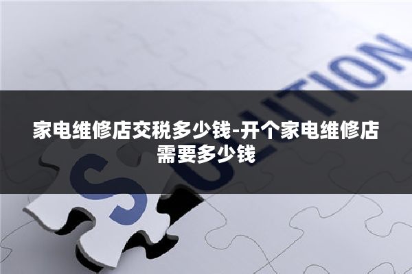 家电维修店交税多少钱-开个家电维修店需要多少钱