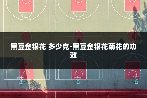 黑豆金银花 多少克-黑豆金银花菊花的功效