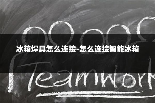 冰箱焊具怎么连接-怎么连接智能冰箱