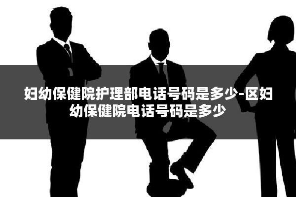 妇幼保健院护理部电话号码是多少-区妇幼保健院电话号码是多少