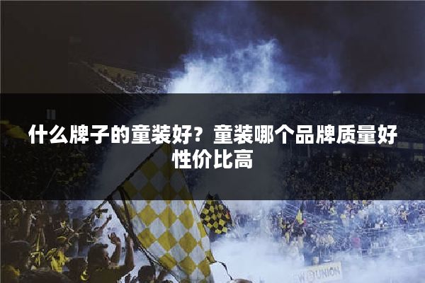 什么牌子的童装好?童装哪个品牌质量好性价比高