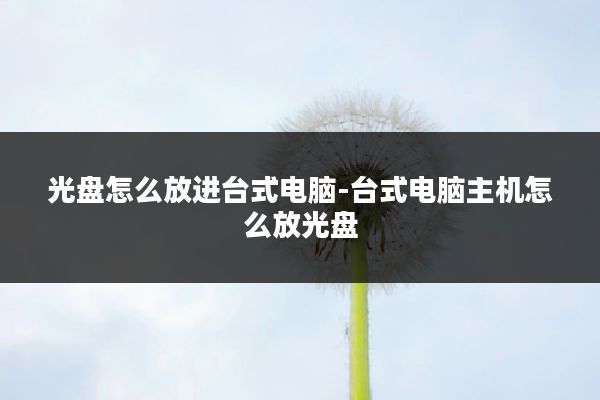 光盘怎么放进台式电脑-台式电脑主机怎么放光盘