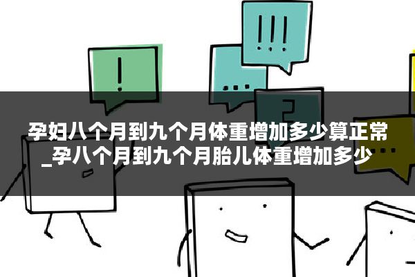 孕妇八个月到九个月体重增加多少算正常_孕八个月到九个月胎儿体重增加多少
