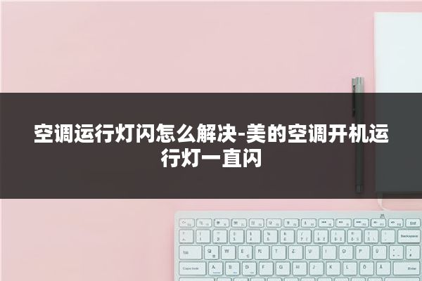 空调运行灯闪怎么解决-美的空调开机运行灯一直闪