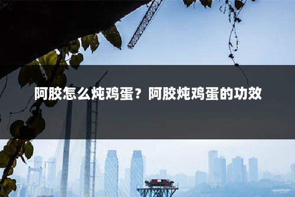 阿胶怎么炖鸡蛋?阿胶炖鸡蛋的功效