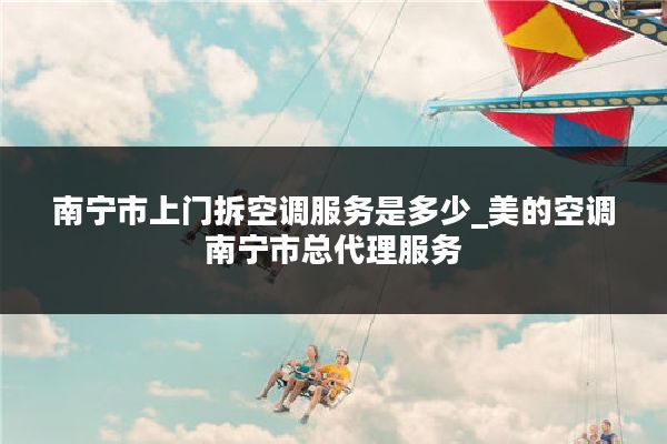 南宁市上门拆空调服务是多少_美的空调南宁市总代理服务