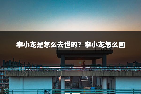 李小龙是怎么去世的?李小龙怎么画