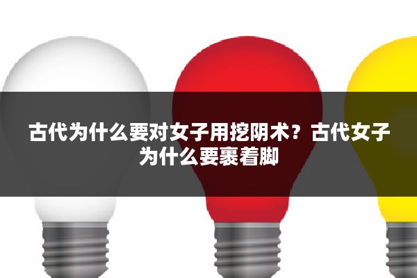 古代为什么要对女子用挖阴术?古代女子为什么要裹着脚