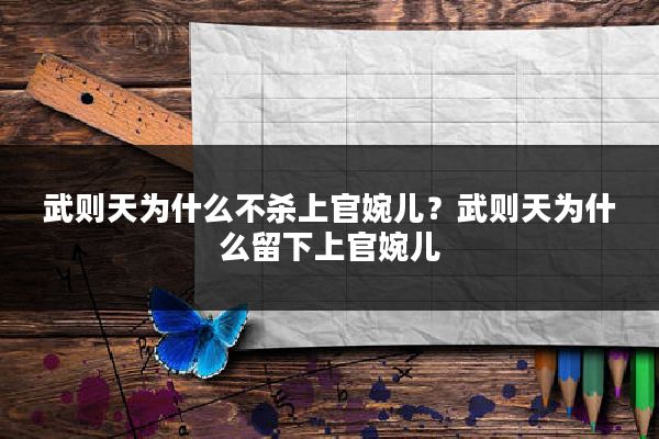 武则天为什么不杀上官婉儿？武则天为什么留下上官婉儿