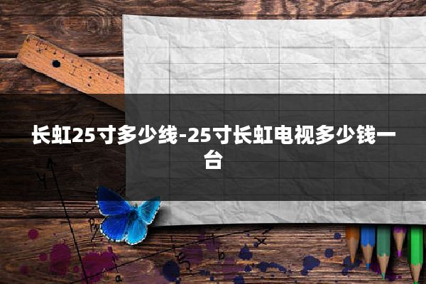 长虹25寸多少线-25寸长虹电视多少钱一台