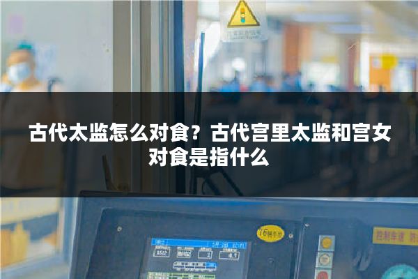 古代太监怎么对食？古代宫里太监和宫女对食是指什么