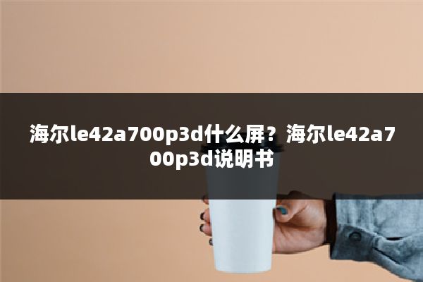 海尔le42a700p3d什么屏?海尔le42a700p3d说明书