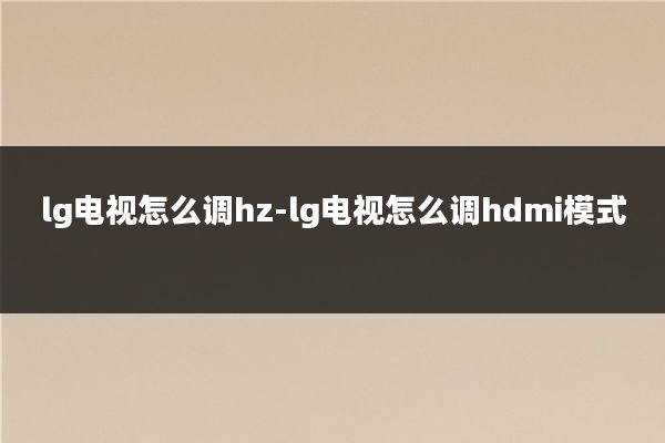 lg电视怎么调hz-lg电视怎么调hdmi模式