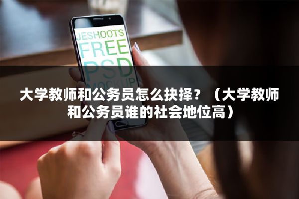大学教师和公务员怎么抉择？（大学教师和公务员谁的社会地位高）