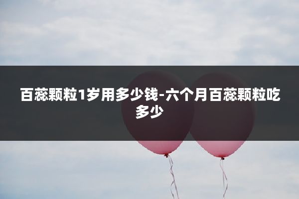 百蕊颗粒1岁用多少钱-六个月百蕊颗粒吃多少