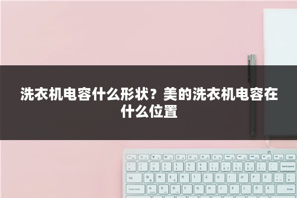 洗衣机电容什么形状？美的洗衣机电容在什么位置