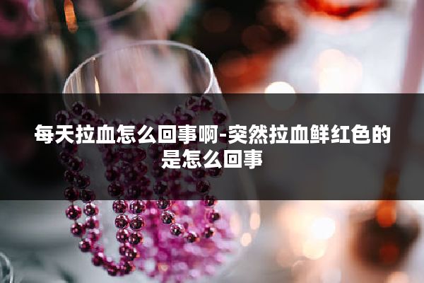 每天拉血怎么回事啊-突然拉血鲜红色的是怎么回事