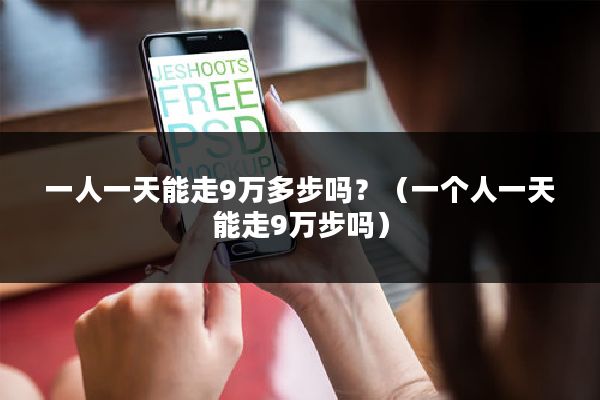 一人一天能走9万多步吗？（一个人一天能走9万步吗）