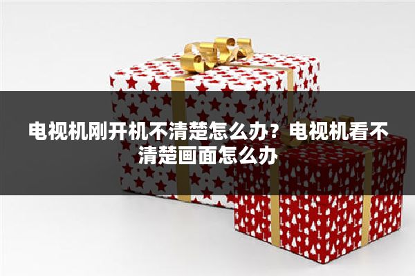 电视机刚开机不清楚怎么办?电视机看不清楚画面怎么办