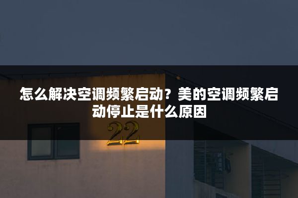 怎么解决空调频繁启动?美的空调频繁启动停止是什么原因