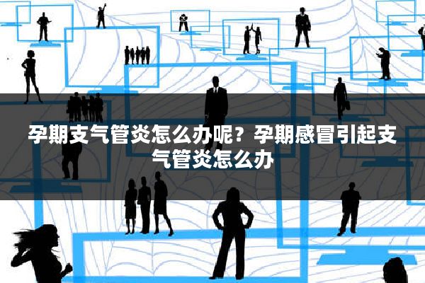 孕期支气管炎怎么办呢？孕期感冒引起支气管炎怎么办