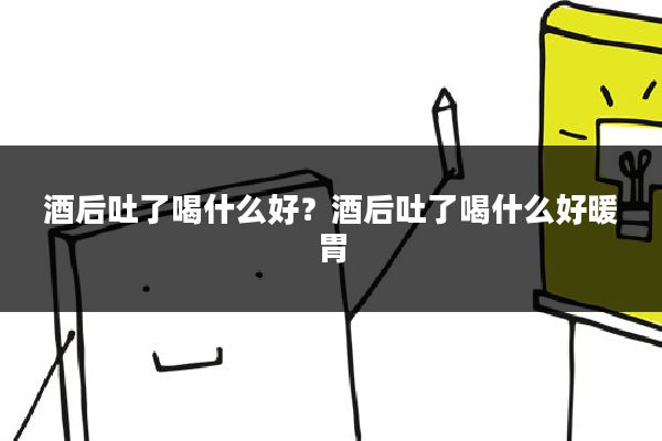 酒后吐了喝什么好?酒后吐了喝什么好暖胃