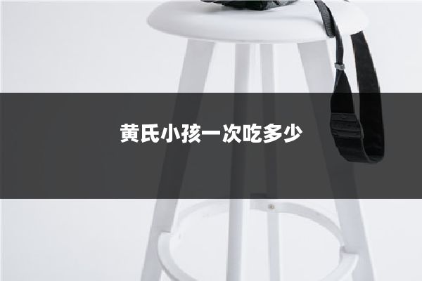 黄氏小孩一次吃多少