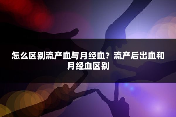 怎么区别流产血与月经血?流产后出血和月经血区别
