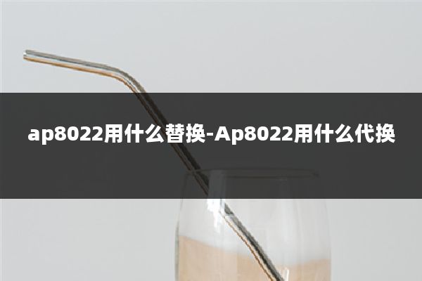 ap8022用什么替换-Ap8022用什么代换