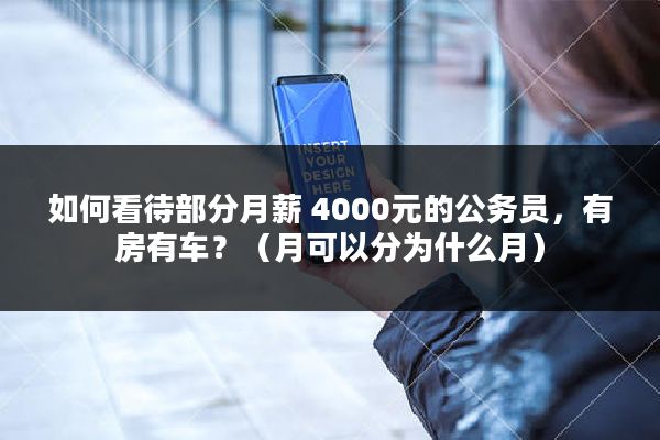 如何看待部分月薪 4000元的公务员，有房有车？（月可以分为什么月）