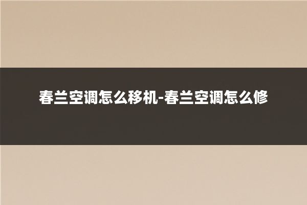 春兰空调怎么移机-春兰空调怎么修