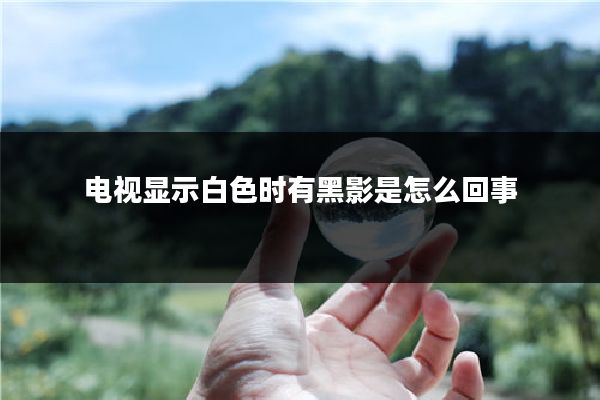 电视显示白色时有黑影是怎么回事