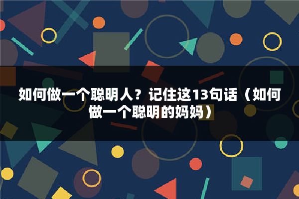 如何做一个聪明人?记住这13句话(如何做一个聪明的妈妈)
