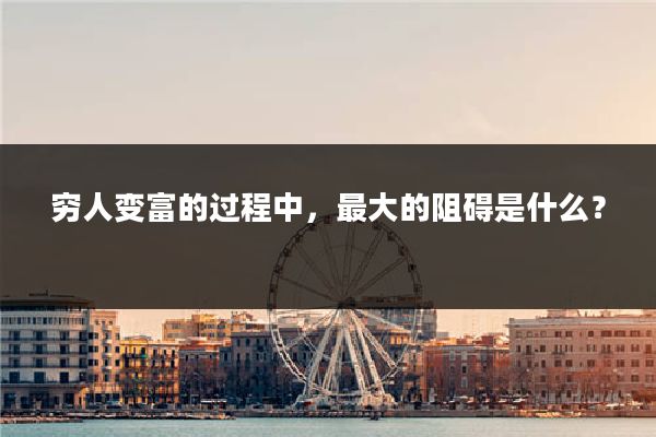 穷人变富的过程中，最大的阻碍是什么？