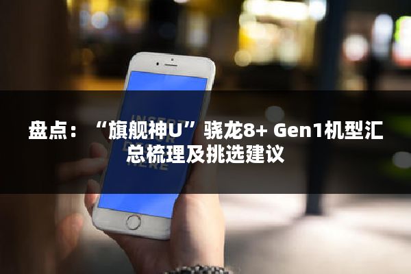 盘点：“旗舰神U”骁龙8+ Gen1机型汇总梳理及挑选建议