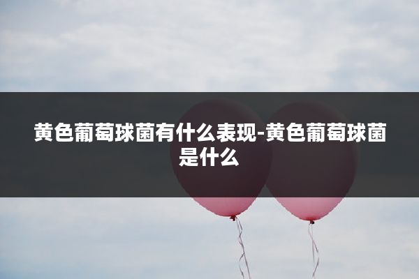黄色葡萄球菌有什么表现-黄色葡萄球菌是什么