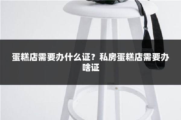 蛋糕店需要办什么证？私房蛋糕店需要办啥证