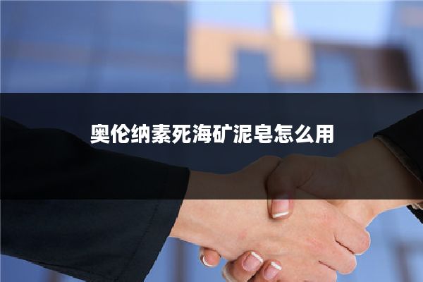 奥伦纳素死海矿泥皂怎么用