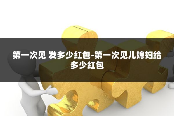 第一次见 发多少红包-第一次见儿媳妇给多少红包