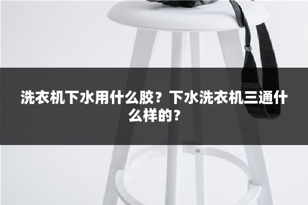 洗衣机下水用什么胶？下水洗衣机三通什么样的？