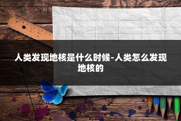 人类发现地核是什么时候-人类怎么发现地核的