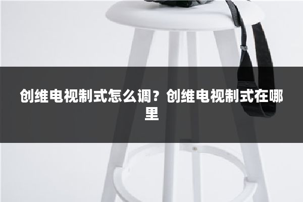 创维电视制式怎么调？创维电视制式在哪里