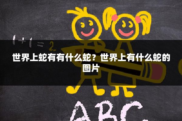 世界上蛇有有什么蛇?世界上有什么蛇的图片