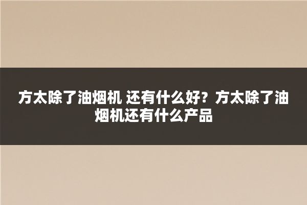 方太除了油烟机 还有什么好？方太除了油烟机还有什么产品