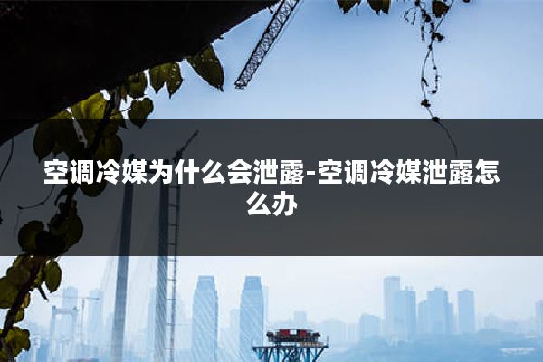 空调冷媒为什么会泄露-空调冷媒泄露怎么办
