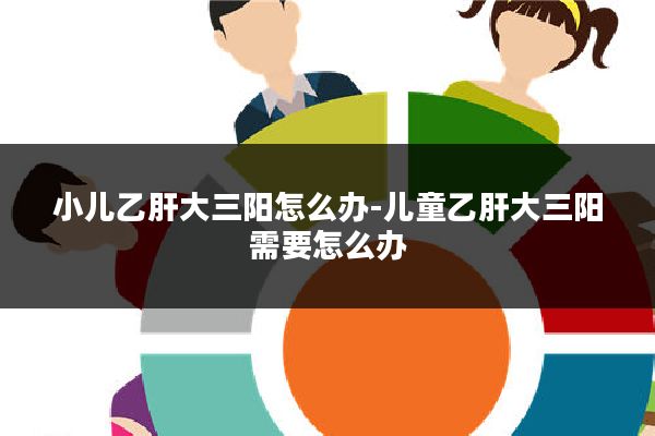 小儿乙肝大三阳怎么办-儿童乙肝大三阳需要怎么办